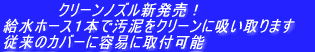 　　　　　クリーンノズル新発売！  給水ホース１本で汚泥をクリーンに吸い取ります